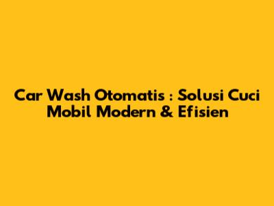 **Car Wash Otomatis**: Solusi Cuci Mobil Modern & Efisien