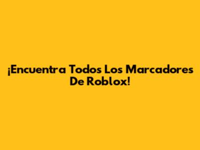 ¡Encuentra Todos Los Marcadores De Roblox!