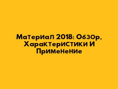 Материал 2018: Обзор, Характеристики И Применение