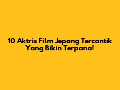 10 Aktris Film Jepang Tercantik Yang Bikin Terpana!