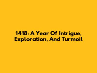 1418: A Year Of Intrigue, Exploration, And Turmoil