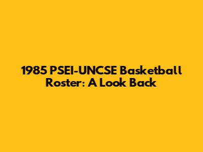 1985 PSEI-UNCSE Basketball Roster: A Look Back