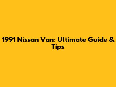 1991 Nissan Van: Ultimate Guide & Tips