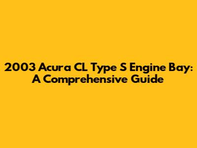 2003 Acura CL Type S Engine Bay: A Comprehensive Guide