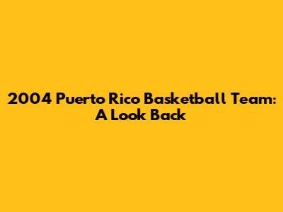 2004 Puerto Rico Basketball Team: A Look Back