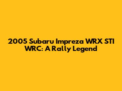 2005 Subaru Impreza WRX STI WRC: A Rally Legend