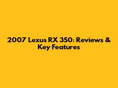 2007 Lexus RX 350: Reviews & Key Features