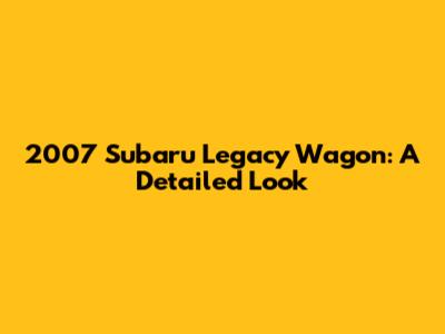 2007 Subaru Legacy Wagon: A Detailed Look