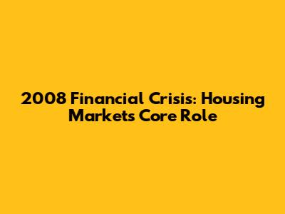 2008 Financial Crisis: Housing Market's Core Role