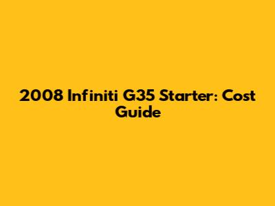 2008 Infiniti G35 Starter: Cost Guide