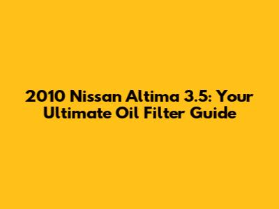 2010 Nissan Altima 3.5: Your Ultimate Oil Filter Guide