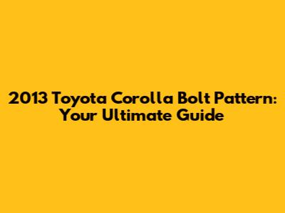 2013 Toyota Corolla Bolt Pattern: Your Ultimate Guide