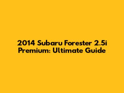 2014 Subaru Forester 2.5i Premium: Ultimate Guide