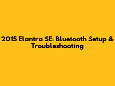 2015 Elantra SE: Bluetooth Setup & Troubleshooting