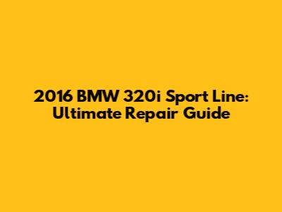 2016 BMW 320i Sport Line: Ultimate Repair Guide