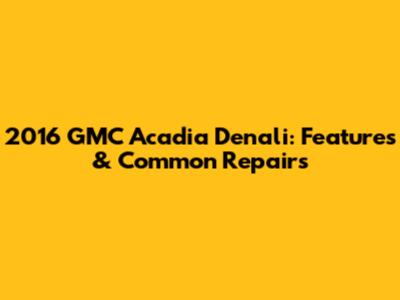 2016 GMC Acadia Denali: Features & Common Repairs