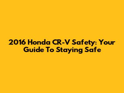 2016 Honda CR-V Safety: Your Guide To Staying Safe