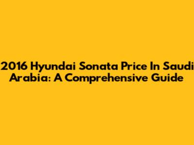 2016 Hyundai Sonata Price In Saudi Arabia: A Comprehensive Guide