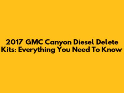 2017 GMC Canyon Diesel Delete Kits: Everything You Need To Know