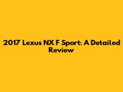 2017 Lexus NX F Sport: A Detailed Review