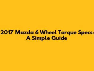 2017 Mazda 6 Wheel Torque Specs: A Simple Guide