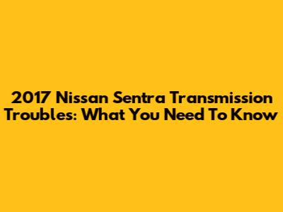 2017 Nissan Sentra Transmission Troubles: What You Need To Know