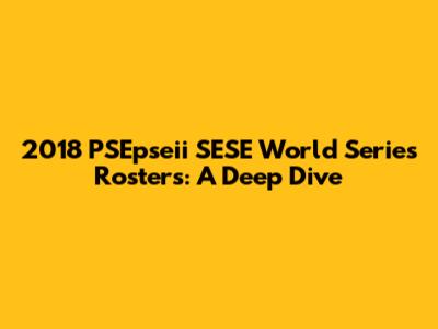 2018 PSEpseii SESE World Series Rosters: A Deep Dive
