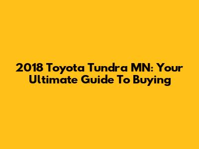 2018 Toyota Tundra MN: Your Ultimate Guide To Buying