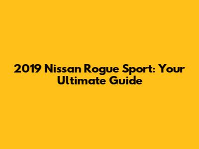 2019 Nissan Rogue Sport: Your Ultimate Guide