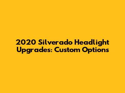 2020 Silverado Headlight Upgrades: Custom Options