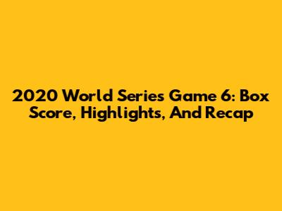 2020 World Series Game 6: Box Score, Highlights, And Recap