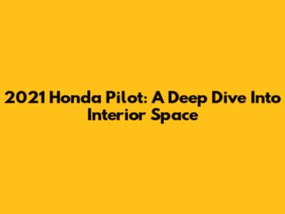 2021 Honda Pilot: A Deep Dive Into Interior Space