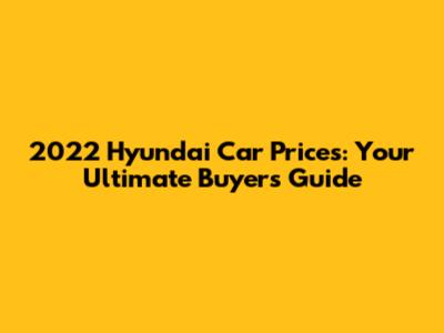 2022 Hyundai Car Prices: Your Ultimate Buyer's Guide