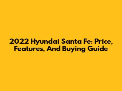 2022 Hyundai Santa Fe: Price, Features, And Buying Guide