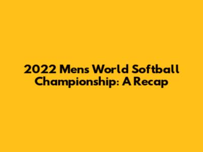 2022 Men's World Softball Championship: A Recap