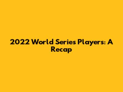 2022 World Series Players: A Recap