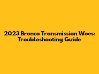 2023 Bronco Transmission Woes: Troubleshooting Guide