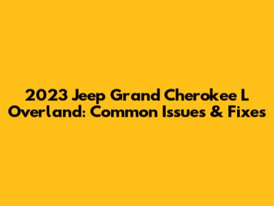 2023 Jeep Grand Cherokee L Overland: Common Issues & Fixes