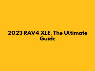 2023 RAV4 XLE: The Ultimate Guide