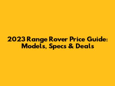 2023 Range Rover Price Guide: Models, Specs & Deals