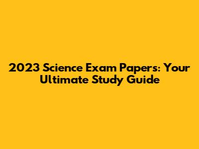 2023 Science Exam Papers: Your Ultimate Study Guide