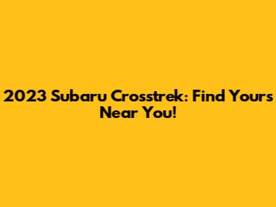 2023 Subaru Crosstrek: Find Yours Near You!