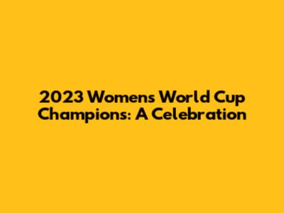 2023 Women's World Cup Champions: A Celebration