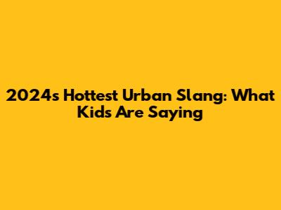 2024's Hottest Urban Slang: What Kids Are Saying