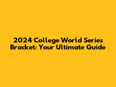2024 College World Series Bracket: Your Ultimate Guide
