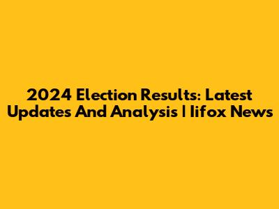 2024 Election Results: Latest Updates And Analysis | Iifox News