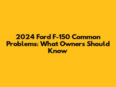 2024 Ford F-150 Common Problems: What Owners Should Know