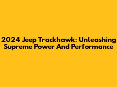 2024 Jeep Trackhawk: Unleashing Supreme Power And Performance