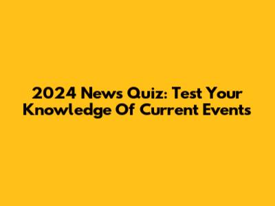 2024 News Quiz: Test Your Knowledge Of Current Events