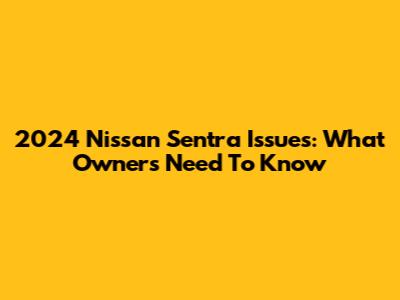 2024 Nissan Sentra Issues: What Owners Need To Know